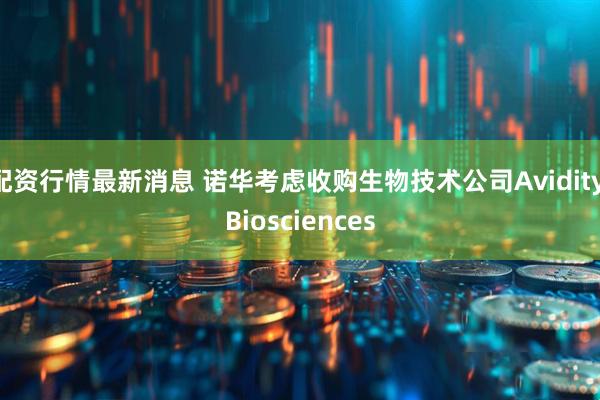 配资行情最新消息 诺华考虑收购生物技术公司Avidity Biosciences