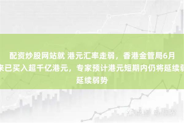 配资炒股网站就 港元汇率走弱，香港金管局6月以来已买入超千亿港元，专家预计港元短期内仍将延续弱势