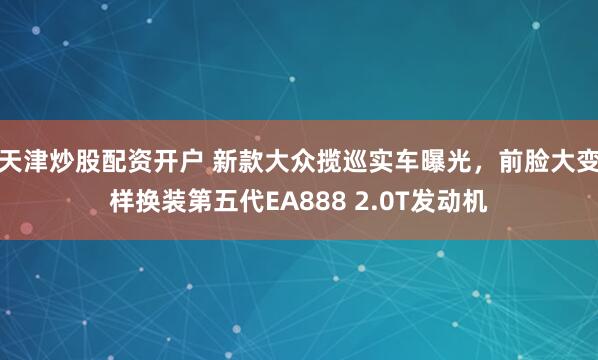 天津炒股配资开户 新款大众揽巡实车曝光，前脸大变样换装第五代EA888 2.0T发动机