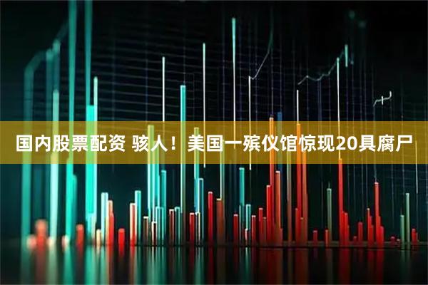 国内股票配资 骇人！美国一殡仪馆惊现20具腐尸