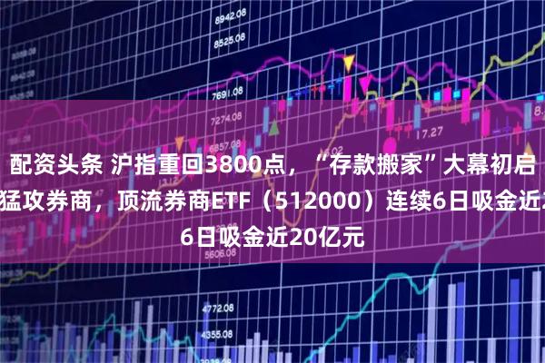 配资头条 沪指重回3800点，“存款搬家”大幕初启，资金猛攻券商，顶流券商ETF（512000）连续6日吸金近20亿元