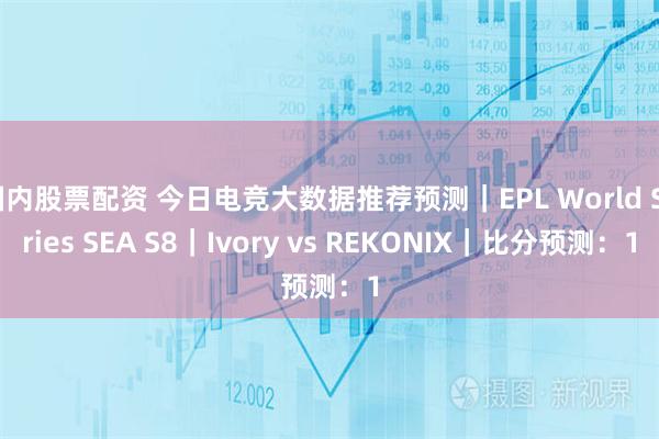 国内股票配资 今日电竞大数据推荐预测｜EPL World Series SEA S8｜Ivory vs REKONIX｜比分预测：1