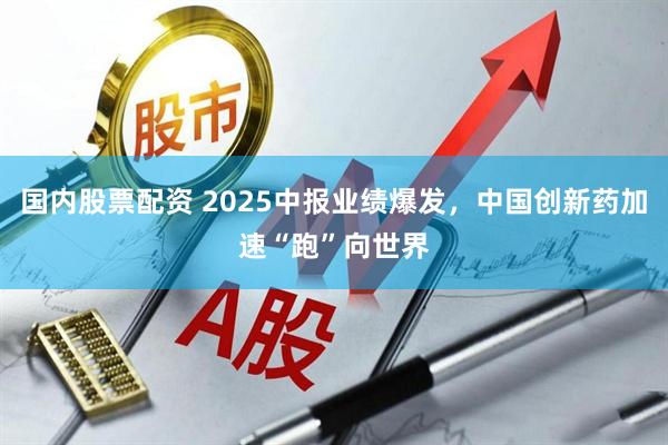 国内股票配资 2025中报业绩爆发，中国创新药加速“跑”向世界