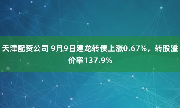天津配资公司 9月9日建龙转债上涨0.67%，转股溢价率137.9%