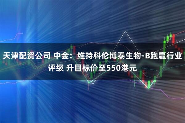 天津配资公司 中金：维持科伦博泰生物-B跑赢行业评级 升目标价至550港元