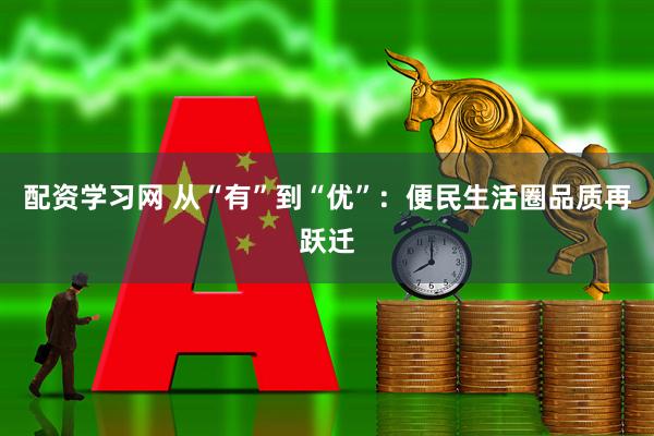 配资学习网 从“有”到“优”：便民生活圈品质再跃迁