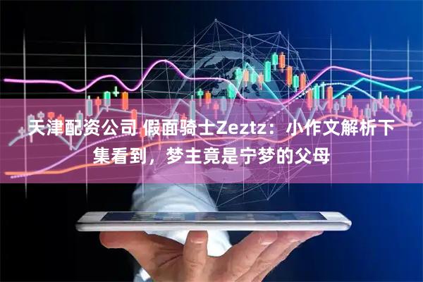 天津配资公司 假面骑士Zeztz：小作文解析下集看到，梦主竟是宁梦的父母