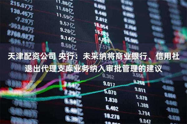 天津配资公司 央行：未采纳将商业银行、信用社退出代理支库业务纳入审批管理的建议